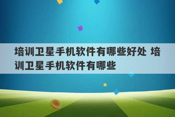 培训卫星手机软件有哪些好处 培训卫星手机软件有哪些