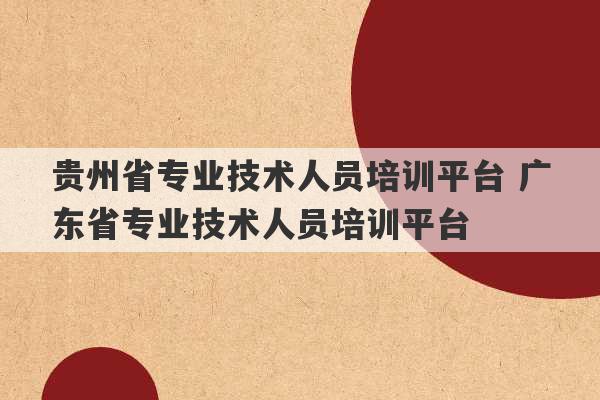 贵州省专业技术人员培训平台 广东省专业技术人员培训平台