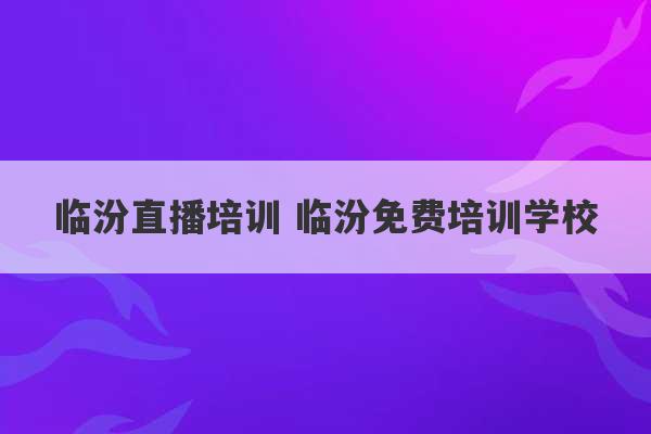 临汾直播培训 临汾免费培训学校