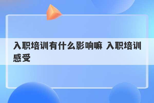 入职培训有什么影响嘛 入职培训感受