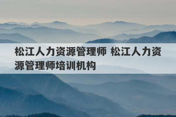 松江人力资源管理师 松江人力资源管理师培训机构