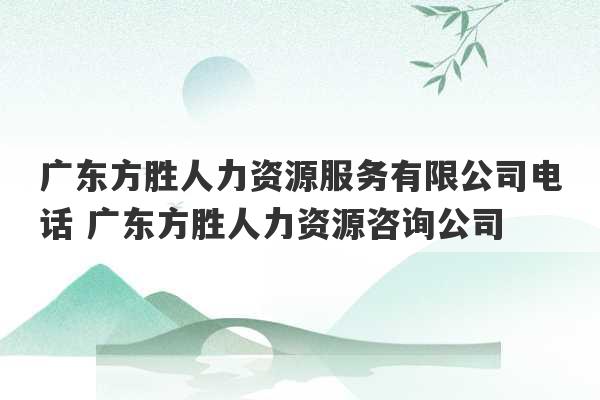 广东方胜人力资源服务有限公司电话 广东方胜人力资源咨询公司