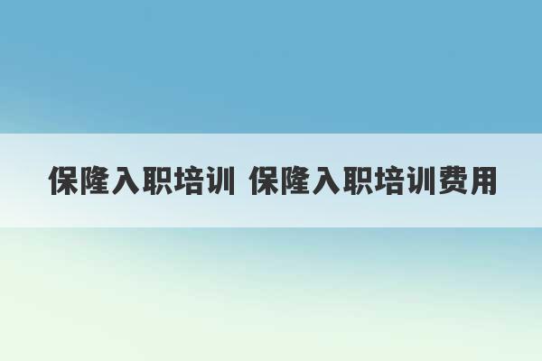 保隆入职培训 保隆入职培训费用