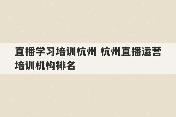 直播学习培训杭州 杭州直播运营培训机构排名