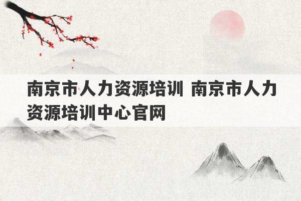 南京市人力资源培训 南京市人力资源培训中心官网