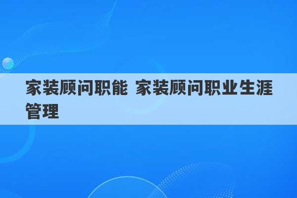 家装顾问职能 家装顾问职业生涯管理