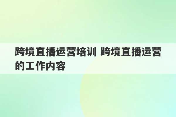 跨境直播运营培训 跨境直播运营的工作内容