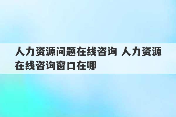 人力资源问题在线咨询 人力资源在线咨询窗口在哪