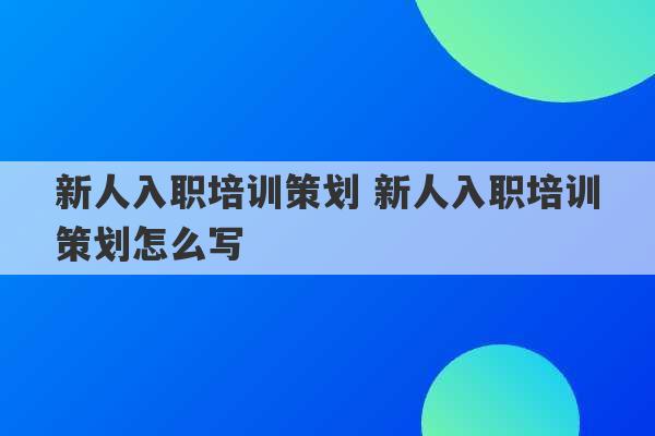 新人入职培训策划 新人入职培训策划怎么写