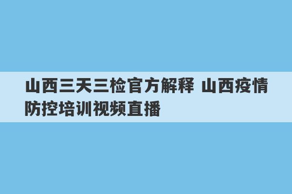 山西三天三检官方解释 山西疫情防控培训视频直播