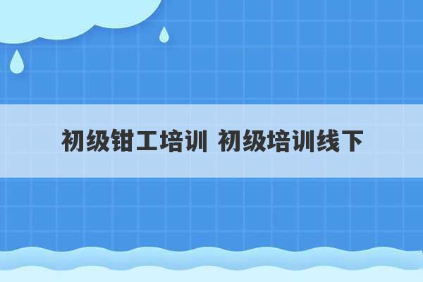 初级钳工培训 初级培训线下