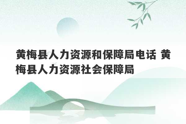 黄梅县人力资源和保障局电话 黄梅县人力资源社会保障局