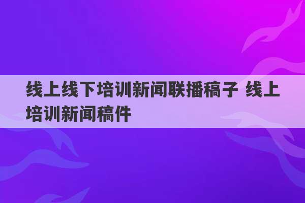 线上线下培训新闻联播稿子 线上培训新闻稿件