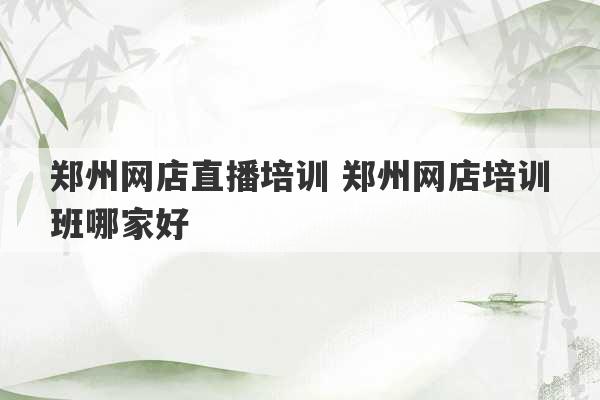 郑州网店直播培训 郑州网店培训班哪家好