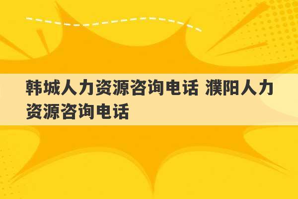 韩城人力资源咨询电话 濮阳人力资源咨询电话