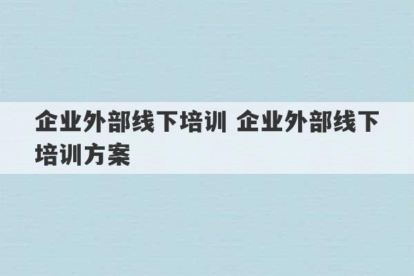 企业外部线下培训 企业外部线下培训方案