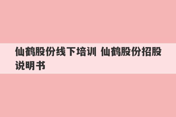 仙鹤股份线下培训 仙鹤股份招股说明书