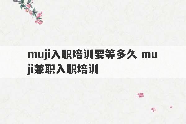 muji入职培训要等多久 muji兼职入职培训