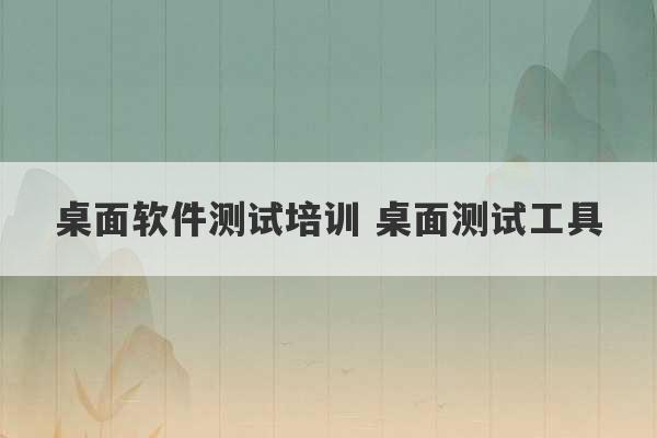 桌面软件测试培训 桌面测试工具