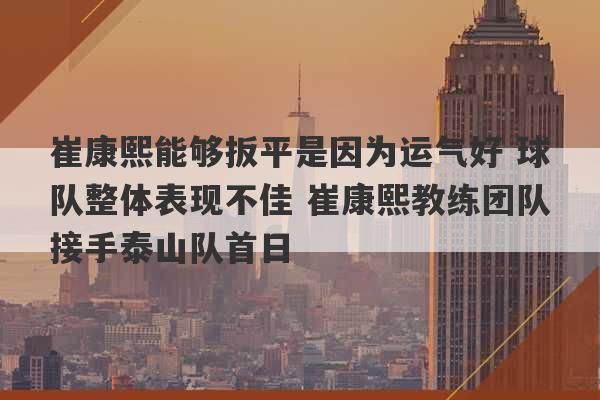 崔康熙能够扳平是因为运气好 球队整体表现不佳 崔康熙教练团队接手泰山队首日