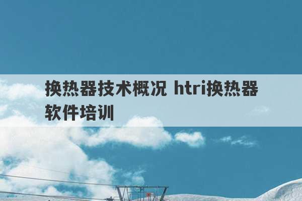 换热器技术概况 htri换热器软件培训