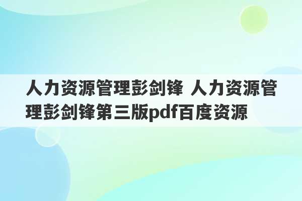 人力资源管理彭剑锋 人力资源管理彭剑锋第三版pdf百度资源