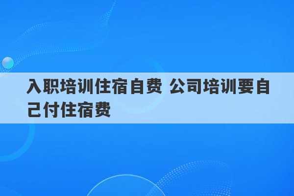 入职培训住宿自费 公司培训要自己付住宿费