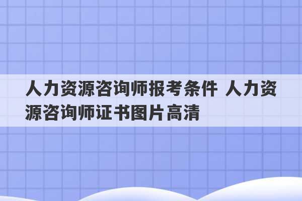 人力资源咨询师报考条件 人力资源咨询师证书图片高清