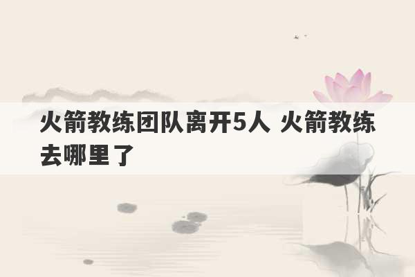 火箭教练团队离开5人 火箭教练去哪里了