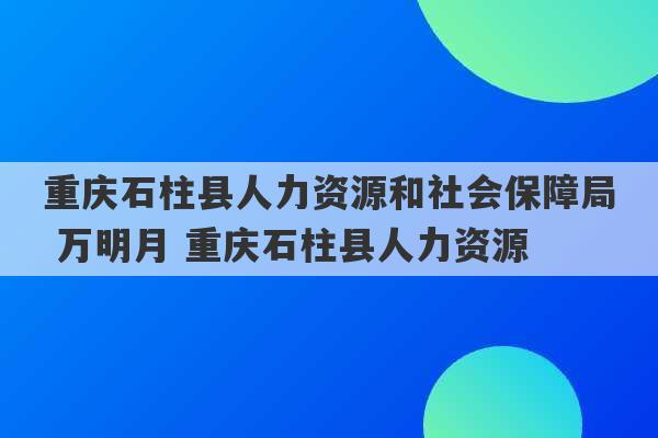 重庆石柱县人力资源和社会保障局 万明月 重庆石柱县人力资源