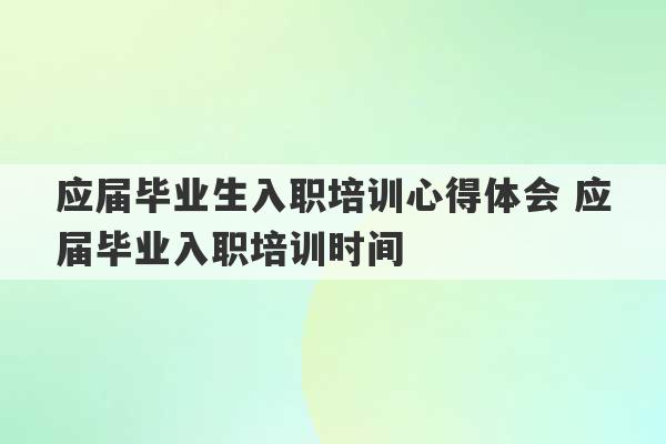 应届毕业生入职培训心得体会 应届毕业入职培训时间