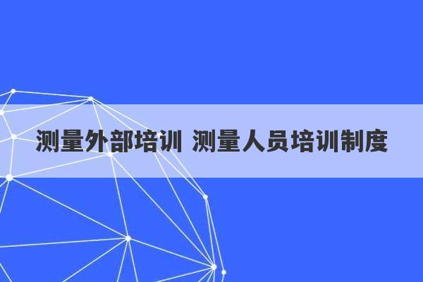 测量外部培训 测量人员培训制度