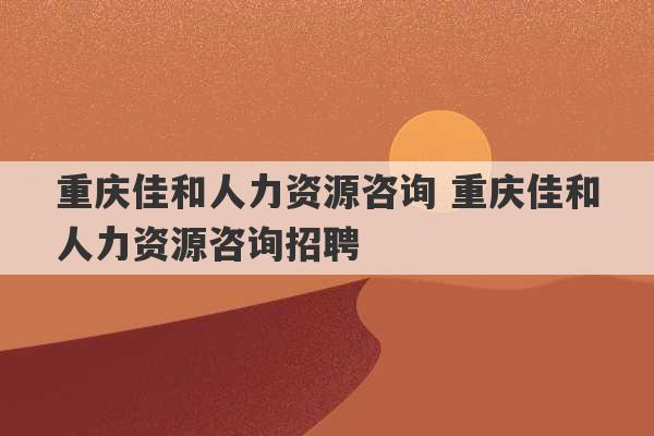 重庆佳和人力资源咨询 重庆佳和人力资源咨询招聘