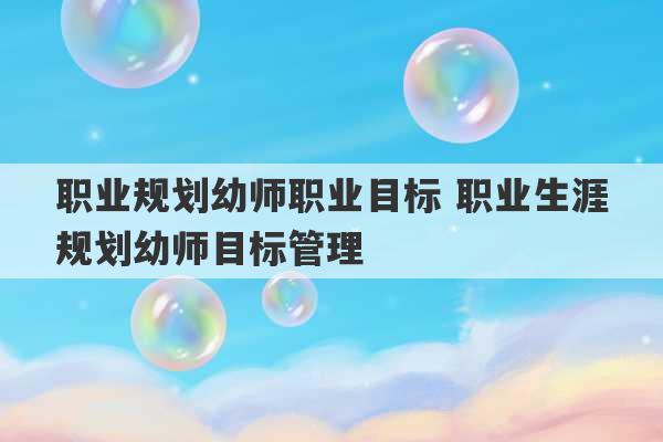 职业规划幼师职业目标 职业生涯规划幼师目标管理