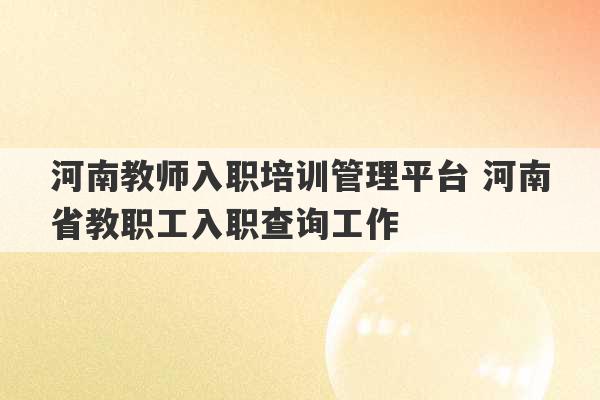 河南教师入职培训管理平台 河南省教职工入职查询工作