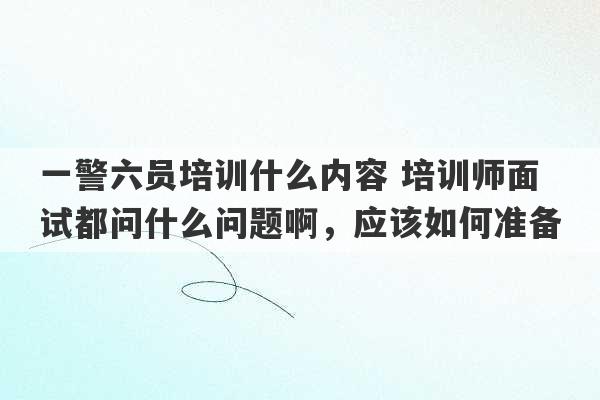 一警六员培训什么内容 培训师面试都问什么问题啊，应该如何准备