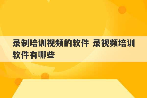 录制培训视频的软件 录视频培训软件有哪些