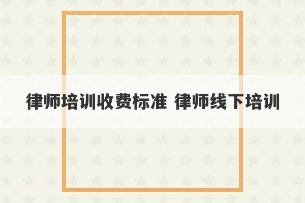 律师培训收费标准 律师线下培训