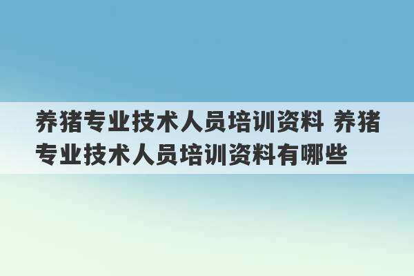 养猪专业技术人员培训资料 养猪专业技术人员培训资料有哪些