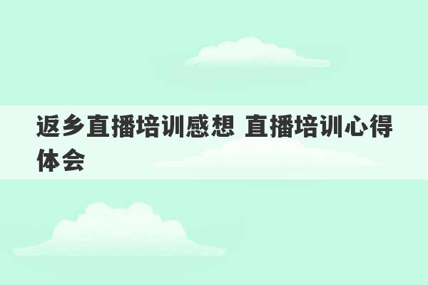 返乡直播培训感想 直播培训心得体会