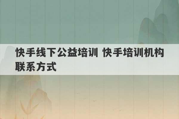 快手线下公益培训 快手培训机构联系方式