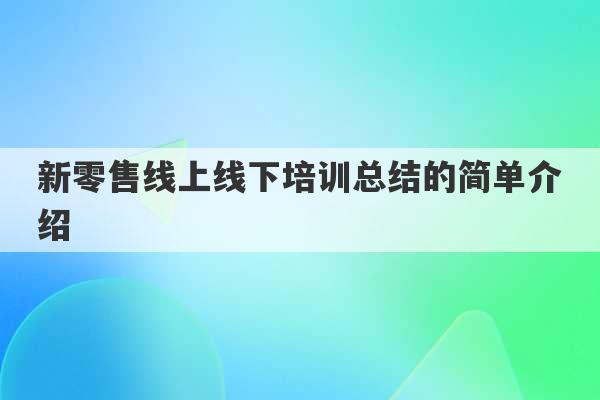 新零售线上线下培训总结的简单介绍