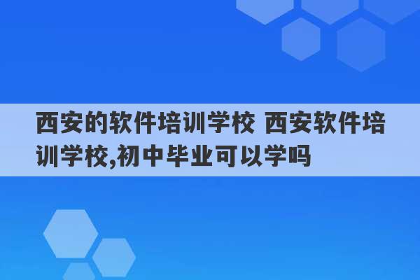 西安的软件培训学校 西安软件培训学校,初中毕业可以学吗