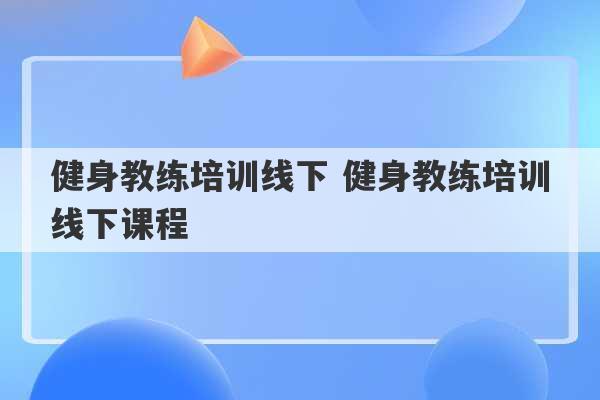 健身教练培训线下 健身教练培训线下课程