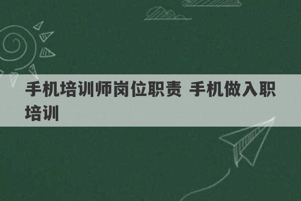 手机培训师岗位职责 手机做入职培训