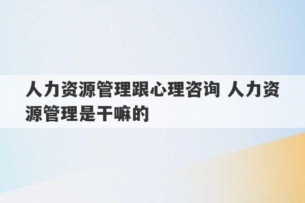 人力资源管理跟心理咨询 人力资源管理是干嘛的