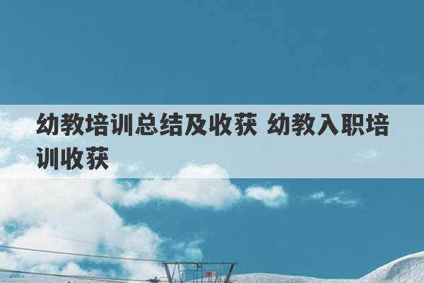 幼教培训总结及收获 幼教入职培训收获