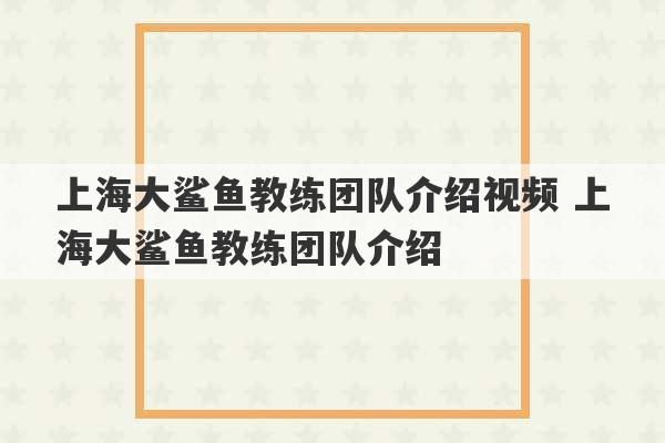 上海大鲨鱼教练团队介绍视频 上海大鲨鱼教练团队介绍