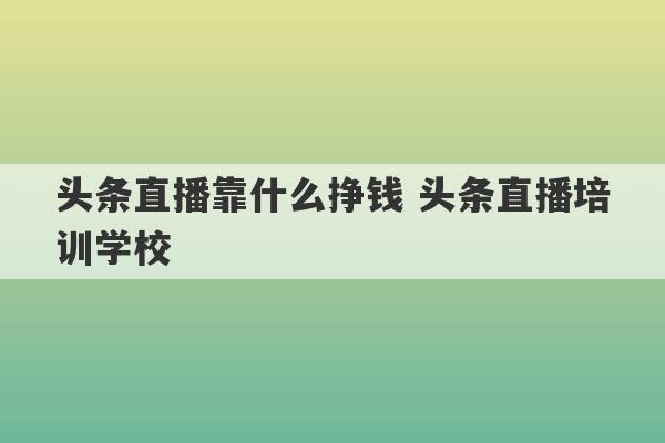 头条直播靠什么挣钱 头条直播培训学校