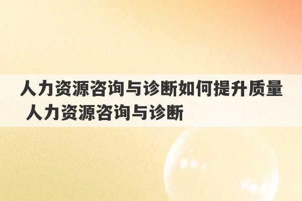 人力资源咨询与诊断如何提升质量 人力资源咨询与诊断